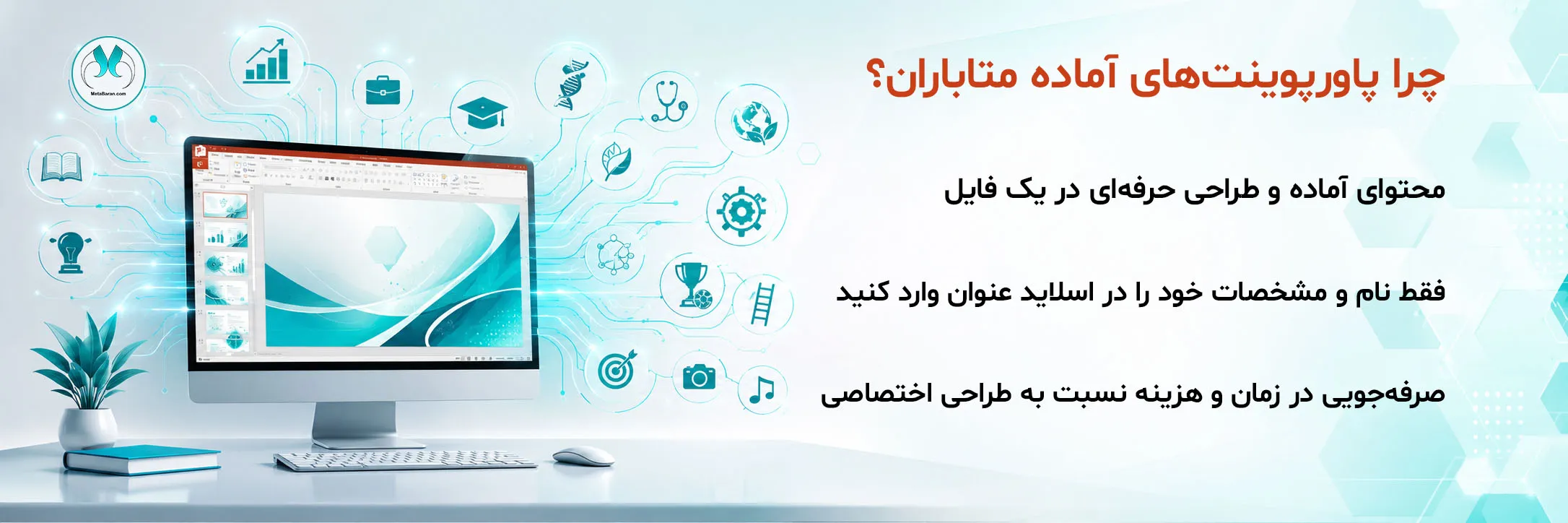 بنر صفحه «پاورپوینت‌های آماده متاباران» با نمایش مانیتوری حاوی محیط Microsoft PowerPoint و یک فایل ارائه کامل، احاطه‌شده با المان‌های هوش مصنوعی، مدیریت، آموزش، پزشکی، محیط زیست، علوم، ورزش، توسعه مهارت‌های فردی و فرهنگ و هنر؛ همراه با عنوان «چرا پاورپوینت‌های آماده متاباران؟» و سه مزیت: محتوای آماده و طراحی حرفه‌ای در یک فایل، فقط نام و مشخصات خود را در اسلاید عنوان وارد کنید، و صرفه‌جویی در زمان و هزینه نسبت به طراحی اختصاصی.